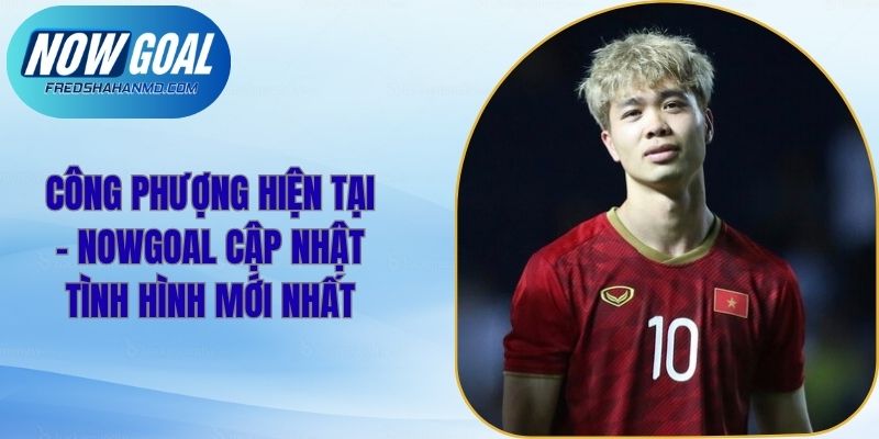 Công Phượng Hiện Tại - Nowgoal Cập Nhật Tình Hình Mới Nhất
