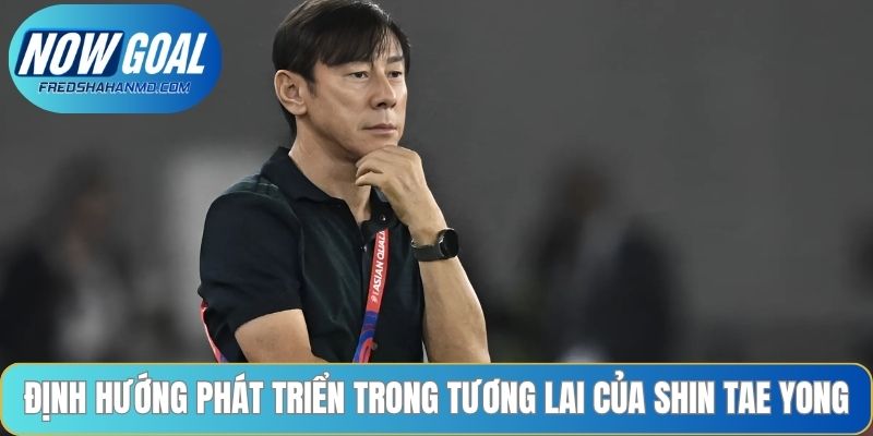 Định hướng phát triển trong tương lai của Shin Tae Yong