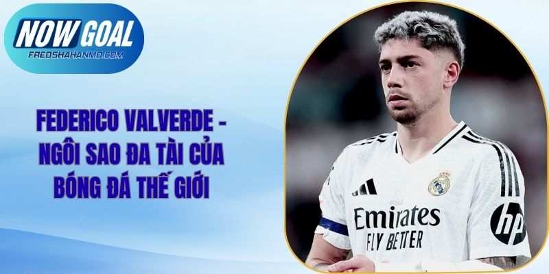 Federico Valverde - Ngôi Sao Đa Tài Của Bóng Đá Thế Giới